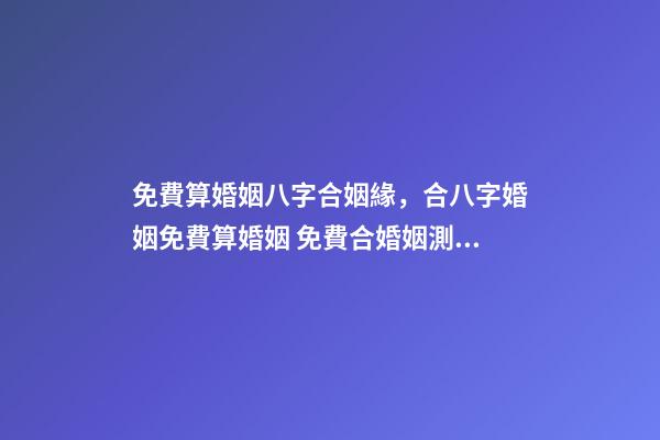 免費算婚姻八字合姻緣，合八字婚姻免費算婚姻 免費合婚姻測算，免費合姻緣算八字！